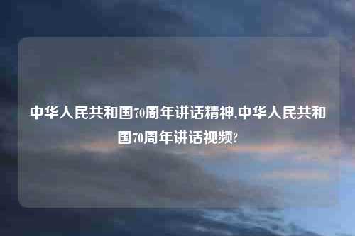 中华人民共和国70周年讲话精神,中华人民共和国70周年讲话视频?