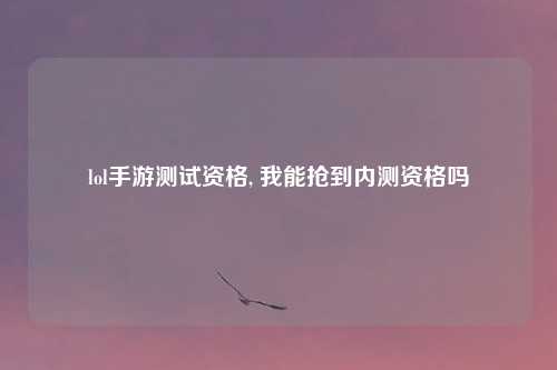 lol手游测试资格, 我能抢到内测资格吗