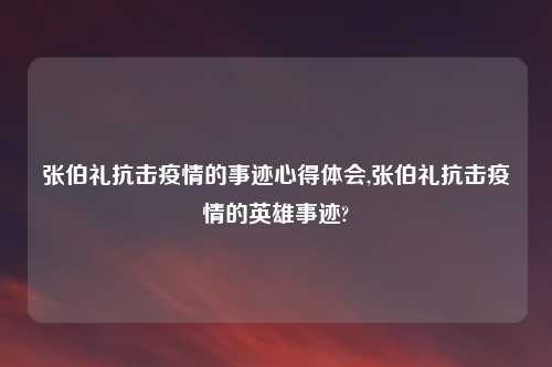 张伯礼抗击疫情的事迹心得体会,张伯礼抗击疫情的英雄事迹?