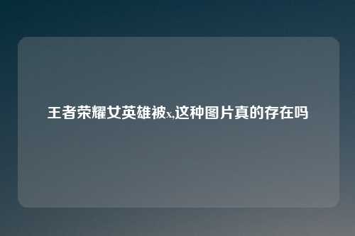 王者荣耀女英雄被x,这种图片真的存在吗