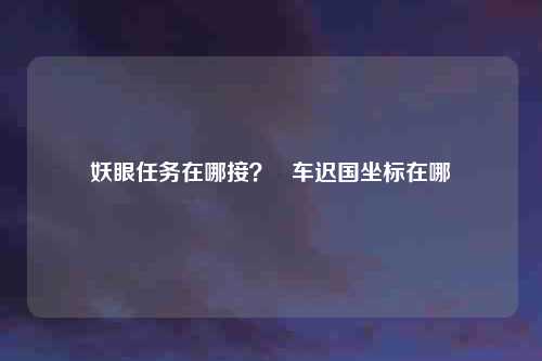 妖眼任务在哪接？   车迟国坐标在哪