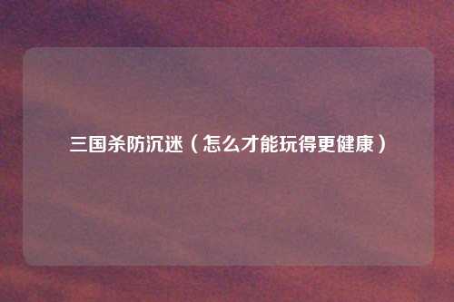 三国杀防沉迷（怎么才能玩得更健康）