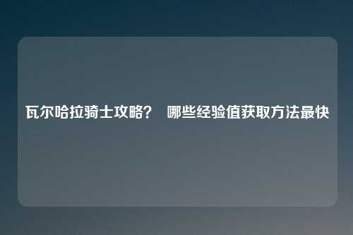 瓦尔哈拉骑士攻略？  哪些经验值获取方法最快