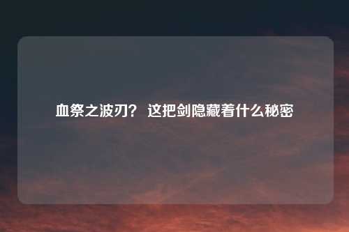 血祭之波刃？ 这把剑隐藏着什么秘密