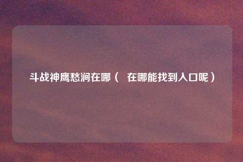 斗战神鹰愁涧在哪( 在哪能找到入口呢)