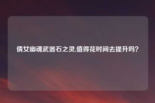 倩女幽魂武器石之灵,值得花时间去提升吗？