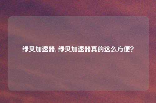 绿贝加速器, 绿贝加速器真的这么方便?