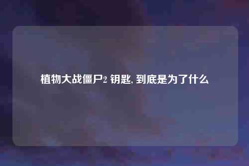 植物大战僵尸2 钥匙, 到底是为了什么
