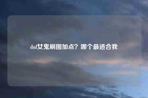 dnf女鬼刷图加点？哪个最适合我