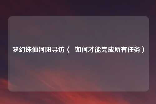 梦幻诛仙河阳寻访（  如何才能完成所有任务）