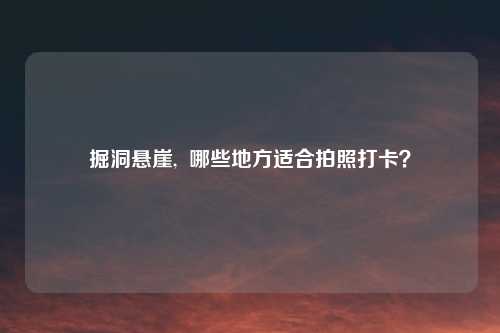 掘洞悬崖, 哪些地方适合拍照打卡?