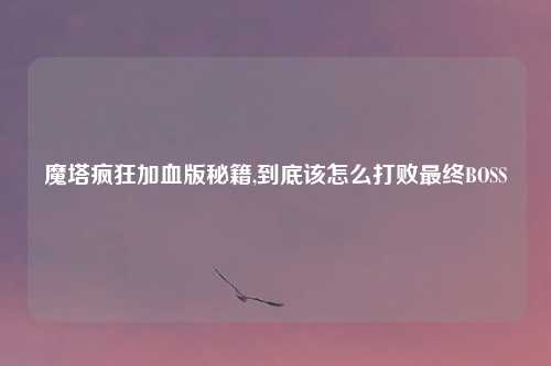 魔塔疯狂加血版秘籍,到底该怎么打败最终BOSS