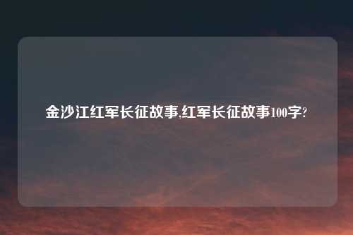 金沙江红军长征故事,红军长征故事100字?