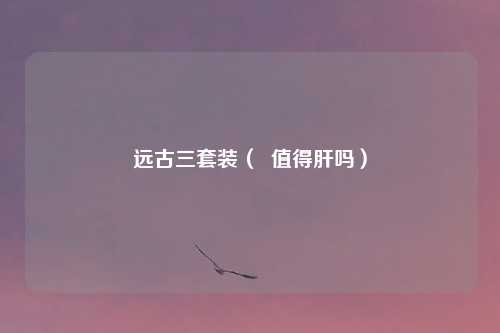 远古三套装( 值得肝吗)