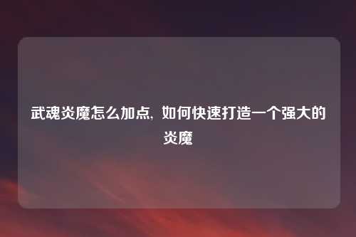 武魂炎魔怎么加点, 如何快速打造一个强大的炎魔