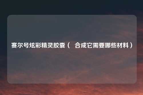 赛尔号炫彩精灵胶囊（  合成它需要哪些材料）