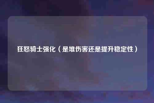 狂怒骑士强化（是堆伤害还是提升稳定性）