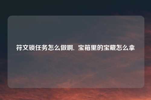 符文锁任务怎么做啊,  宝箱里的宝藏怎么拿