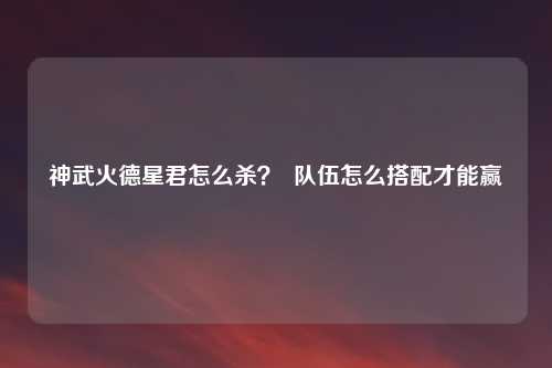 神武火德星君怎么杀？  队伍怎么搭配才能赢