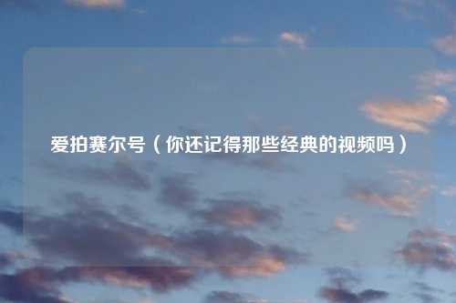爱拍赛尔号（你还记得那些经典的视频吗）