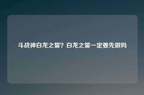 斗战神白龙之誓？白龙之誓一定要先做吗