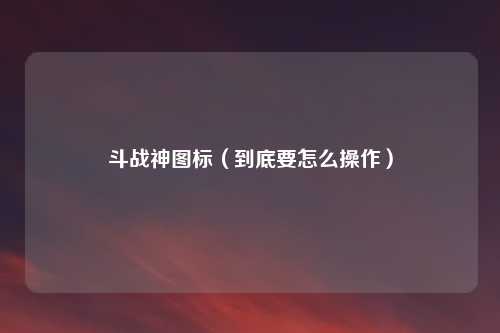 斗战神图标(到底要怎么操作)