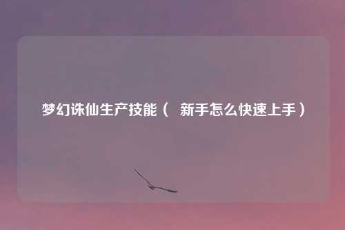 梦幻诛仙生产技能（  新手怎么快速上手）