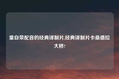 童自荣配音的经典译制片,经典译制片卡桑德拉大桥?