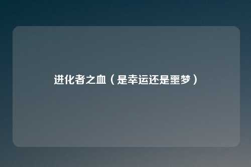 进化者之血（是幸运还是噩梦）