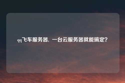qq飞车服务器,  一台云服务器就能搞定？