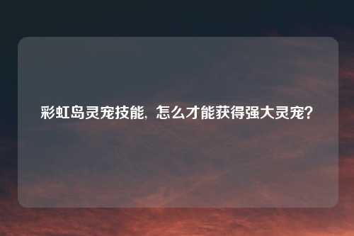 彩虹岛灵宠技能,  怎么才能获得强大灵宠？