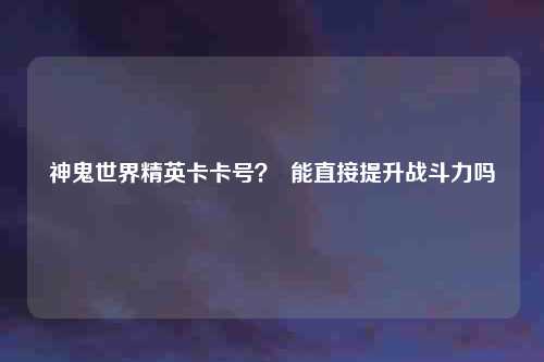 神鬼世界精英卡卡号？  能直接提升战斗力吗