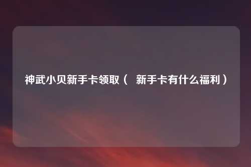 神武小贝新手卡领取（  新手卡有什么福利）