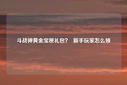 斗战神黄金宝匣礼包？  新手玩家怎么领