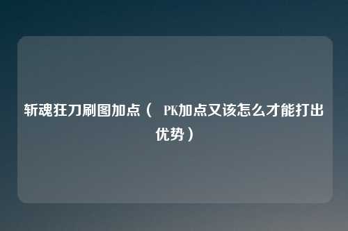 斩魂狂刀刷图加点（  PK加点又该怎么才能打出优势）