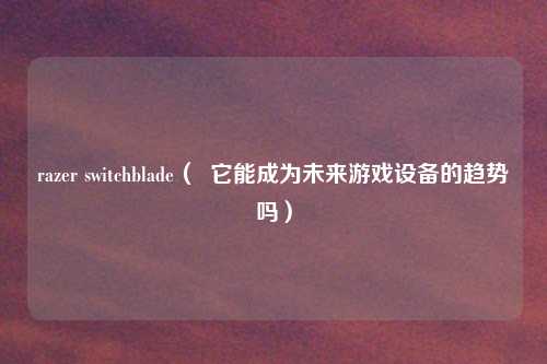 razer switchblade（  它能成为未来游戏设备的趋势吗）