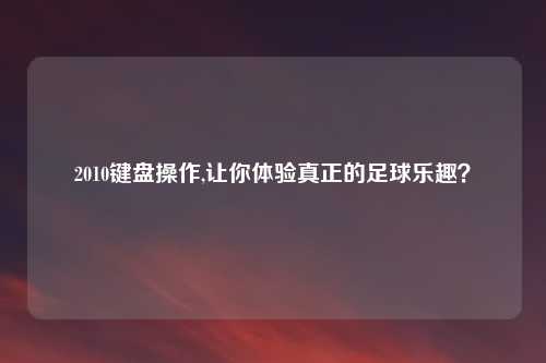 2010键盘操作,让你体验真正的足球乐趣?