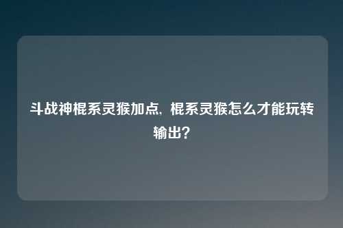 斗战神棍系灵猴加点,  棍系灵猴怎么才能玩转输出？