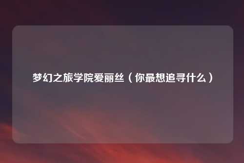 梦幻之旅学院爱丽丝（你最想追寻什么）