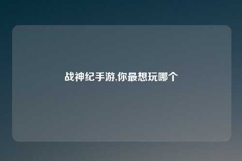 战神纪手游,你最想玩哪个