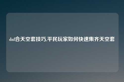 dnf合天空套技巧,平民玩家如何快速集齐天空套