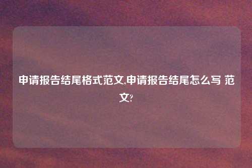 申请报告结尾格式范文,申请报告结尾怎么写 范文?