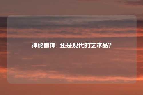 神秘首饰, 还是现代的艺术品?