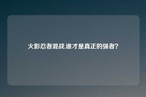 火影忍者混战,谁才是真正的强者？
