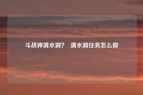 斗战神清水洞？  清水洞任务怎么做