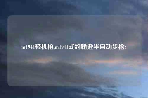 m1941轻机枪,m1941式约翰逊半自动步枪?