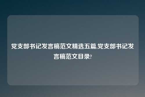 党支部书记发言稿范文精选五篇,党支部书记发言稿范文目录?