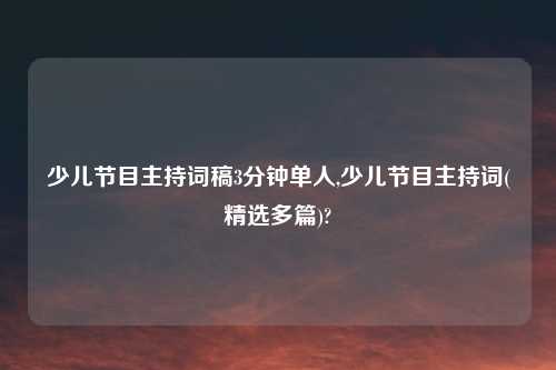 少儿节目主持词稿3分钟单人,少儿节目主持词(精选多篇)?