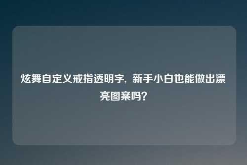 炫舞自定义戒指透明字,  新手小白也能做出漂亮图案吗？