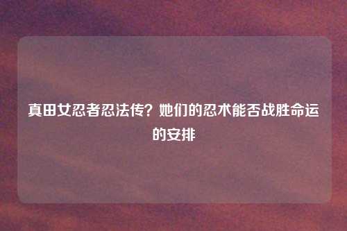 真田女忍者忍法传?她们的忍术能否战胜命运的安排